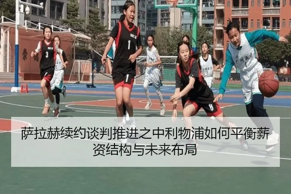 萨拉赫续约谈判推进之中利物浦如何平衡薪资结构与未来布局