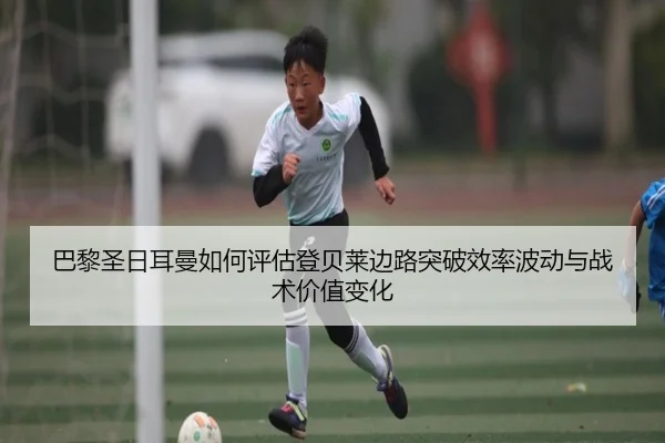 巴黎圣日耳曼如何评估登贝莱边路突破效率波动与战术价值变化