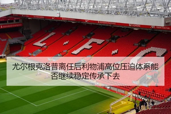 尤尔根克洛普离任后利物浦高位压迫体系能否继续稳定传承下去