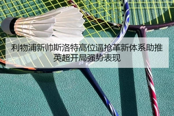 利物浦新帅斯洛特高位逼抢革新体系助推英超开局强势表现