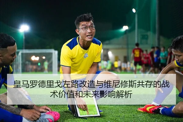 皇马罗德里戈左路改造与维尼修斯共存的战术价值和未来影响解析