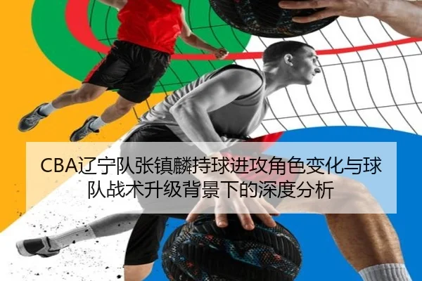 CBA辽宁队张镇麟持球进攻角色变化与球队战术升级背景下的深度分析