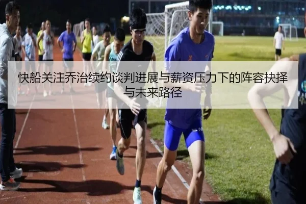 快船关注乔治续约谈判进展与薪资压力下的阵容抉择与未来路径