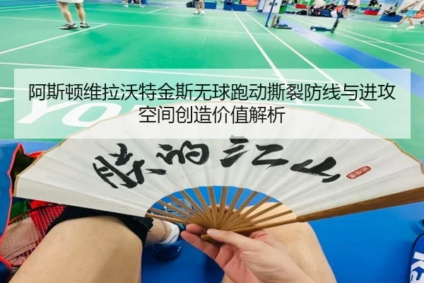 阿斯顿维拉沃特金斯无球跑动撕裂防线与进攻空间创造价值解析