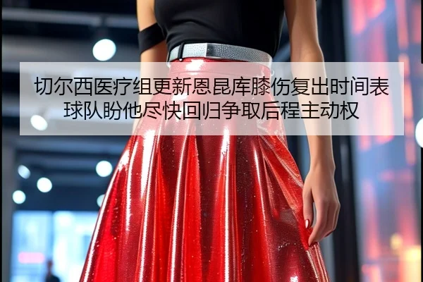切尔西医疗组更新恩昆库膝伤复出时间表球队盼他尽快回归争取后程主动权