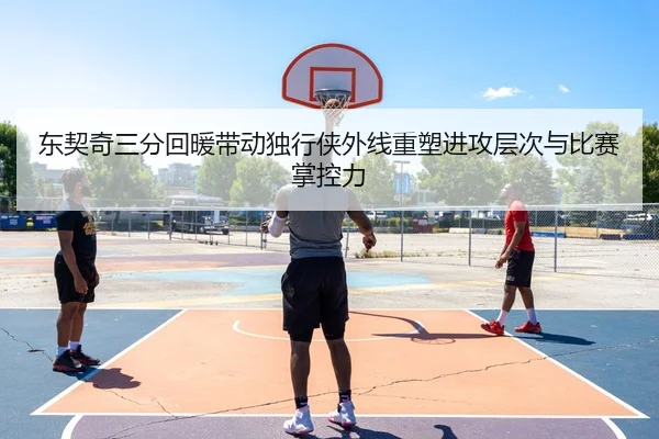 东契奇三分回暖带动独行侠外线重塑进攻层次与比赛掌控力