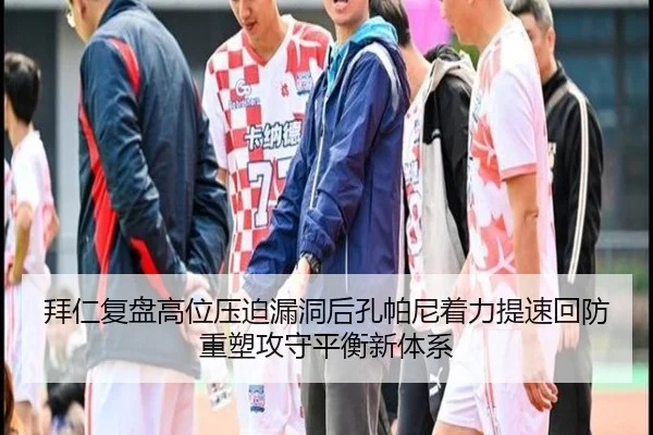 拜仁复盘高位压迫漏洞后孔帕尼着力提速回防重塑攻守平衡新体系