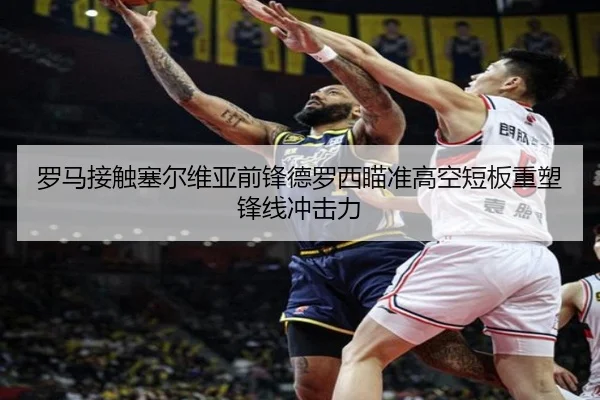 罗马接触塞尔维亚前锋德罗西瞄准高空短板重塑锋线冲击力